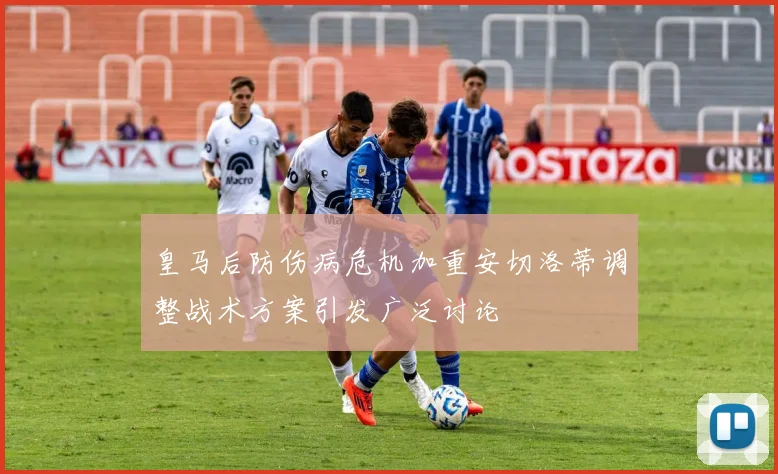 皇马后防伤病危机加重安切洛蒂调整战术方案引发广泛讨论