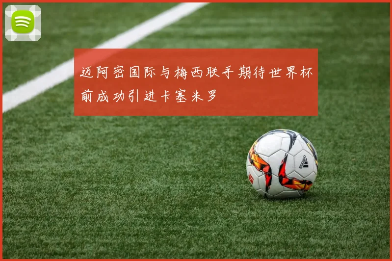 迈阿密国际与梅西联手期待世界杯前成功引进卡塞米罗