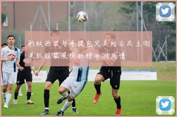 豹纹西装与手提包完美结合民主刚果队服装展现独特非洲风情
