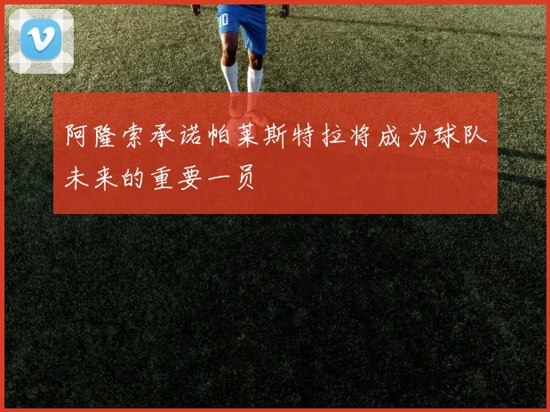 阿隆索承诺帕莱斯特拉将成为球队未来的重要一员