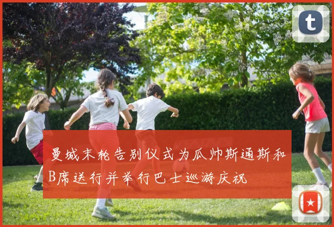 曼城末轮告别仪式为瓜帅斯通斯和B席送行并举行巴士巡游庆祝