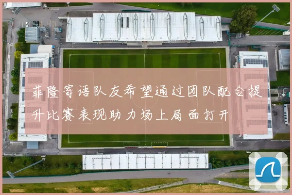 菲隆寄语队友希望通过团队配合提升比赛表现助力场上局面打开