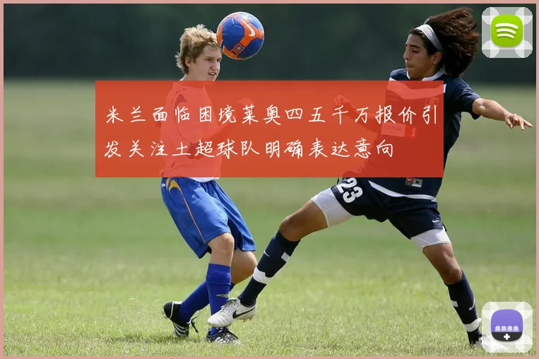 米兰面临困境莱奥四五千万报价引发关注土超球队明确表达意向