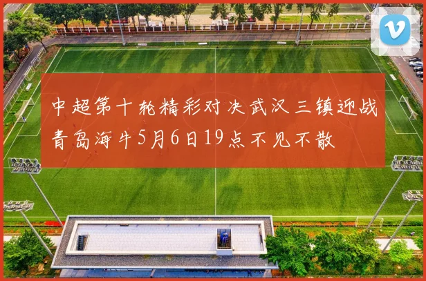 中超第十轮精彩对决武汉三镇迎战青岛海牛5月6日19点不见不散