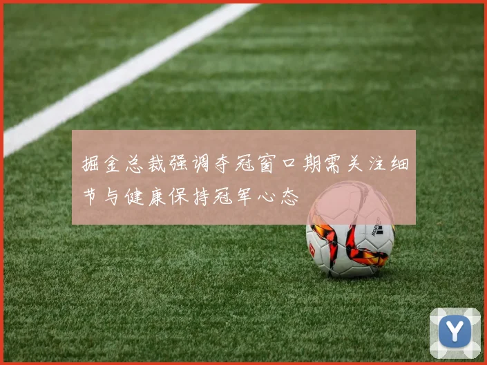 掘金总裁强调夺冠窗口期需关注细节与健康保持冠军心态