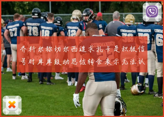 乔科尔称切尔西追求扎卡是积极信号对库库鼓动恩佐转会表示无法认同