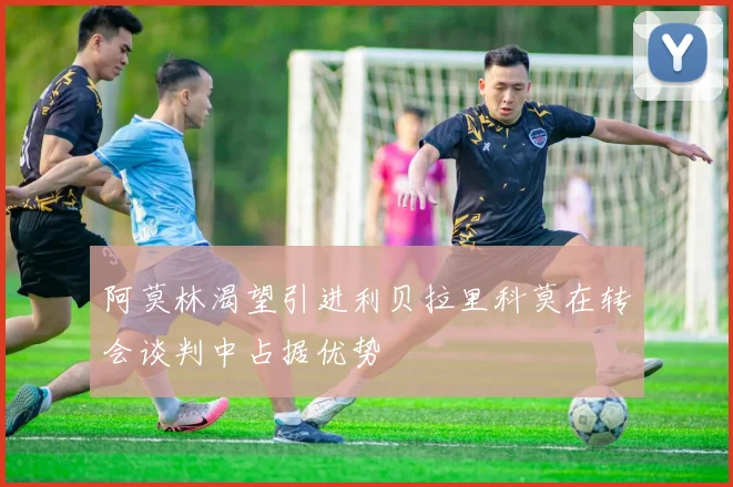 阿莫林渴望引进利贝拉里科莫在转会谈判中占据优势