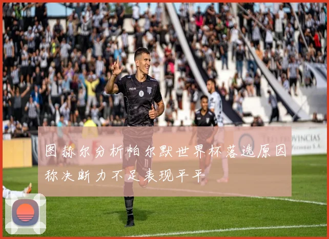 图赫尔分析帕尔默世界杯落选原因称决断力不足表现平平