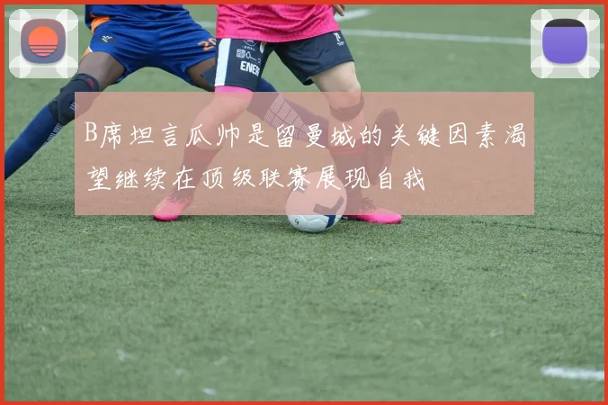 B席坦言瓜帅是留曼城的关键因素渴望继续在顶级联赛展现自我