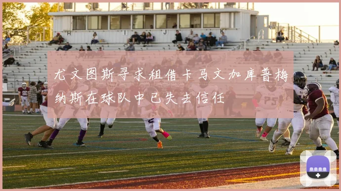 尤文图斯寻求租借卡马文加库普梅纳斯在球队中已失去信任