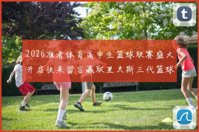 2026准者体育高中生篮球联赛盛大开启快来留言赢取里夫斯三代篮球鞋