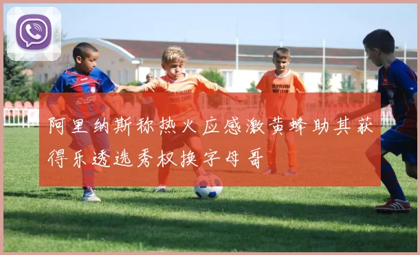 阿里纳斯称热火应感激黄蜂助其获得乐透选秀权换字母哥