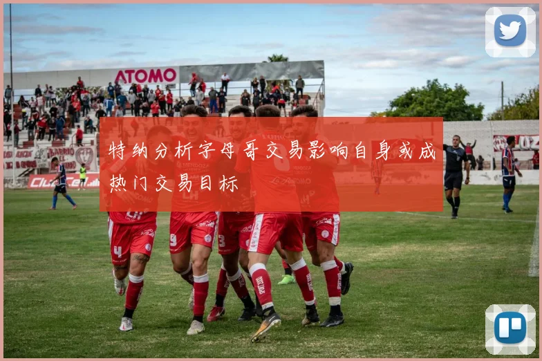 特纳分析字母哥交易影响自身或成热门交易目标