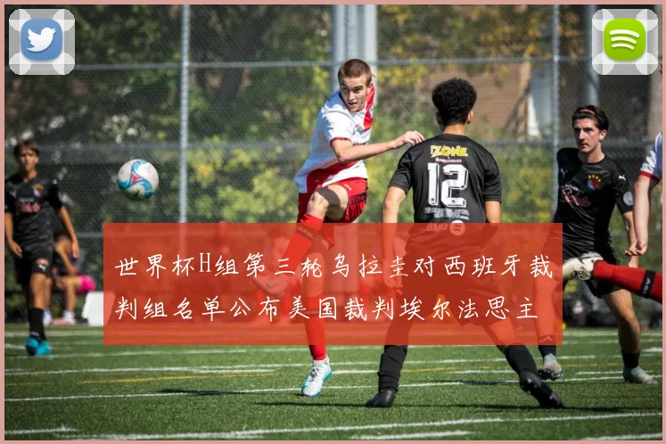 世界杯H组第三轮乌拉圭对西班牙裁判组名单公布美国裁判埃尔法思主裁判