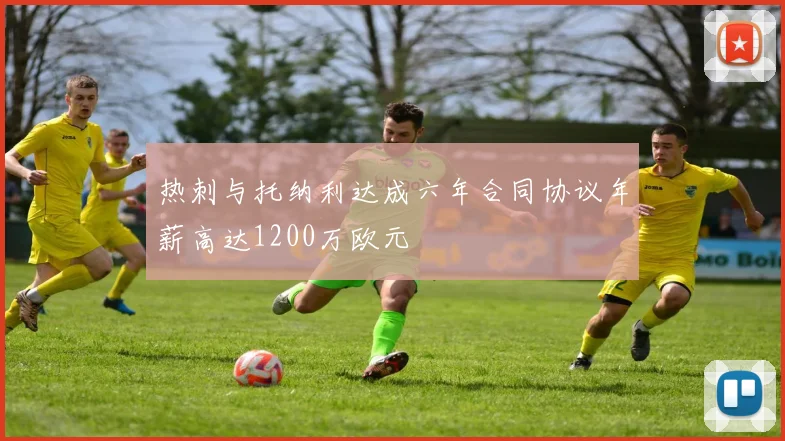 热刺与托纳利达成六年合同协议年薪高达1200万欧元