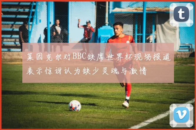 莱因克尔对BBC缺席世界杯现场报道表示惊讶认为缺少灵魂与激情