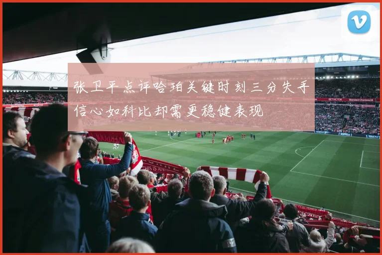 张卫平点评哈珀关键时刻三分失手信心如科比却需更稳健表现