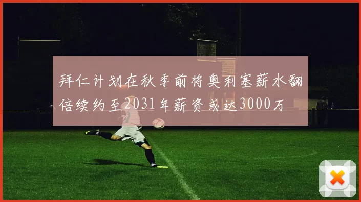 拜仁计划在秋季前将奥利塞薪水翻倍续约至2031年薪资或达3000万