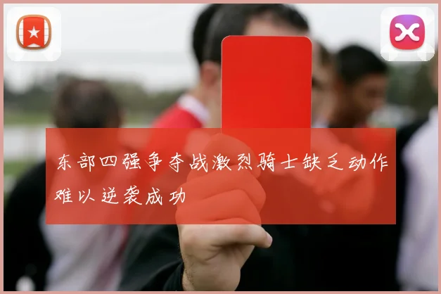 东部四强争夺战激烈骑士缺乏动作难以逆袭成功