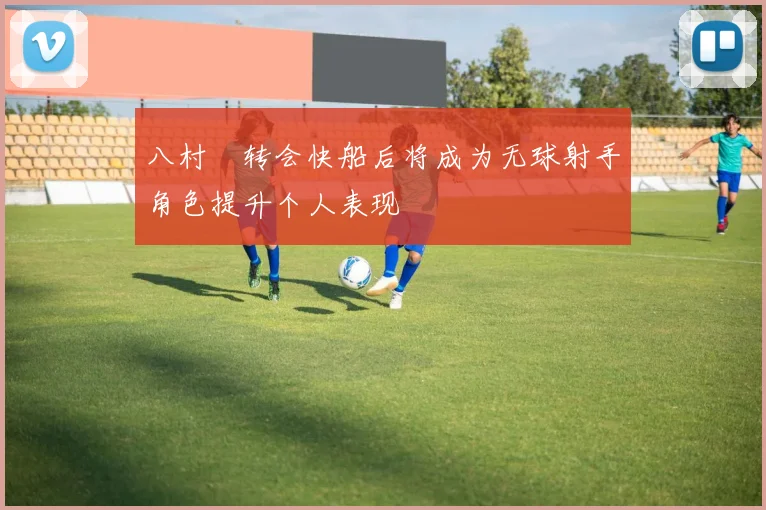 八村塁转会快船后将成为无球射手角色提升个人表现